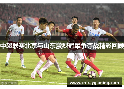 中超联赛北京与山东激烈冠军争夺战精彩回顾