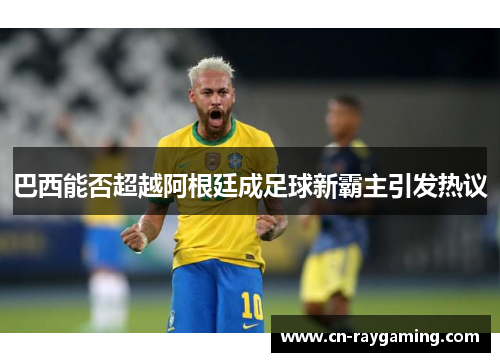 巴西能否超越阿根廷成足球新霸主引发热议