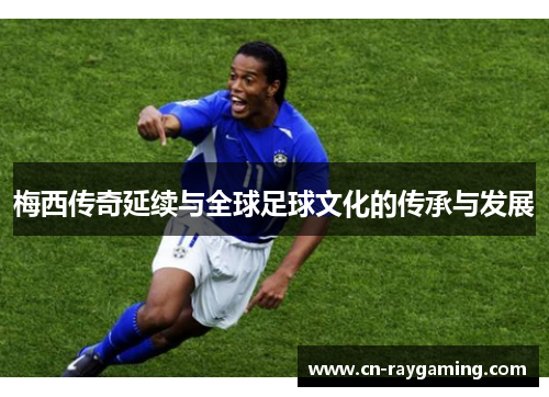 梅西传奇延续与全球足球文化的传承与发展