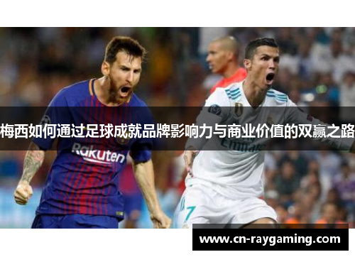 梅西如何通过足球成就品牌影响力与商业价值的双赢之路