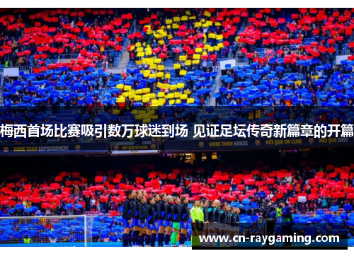 梅西首场比赛吸引数万球迷到场 见证足坛传奇新篇章的开篇