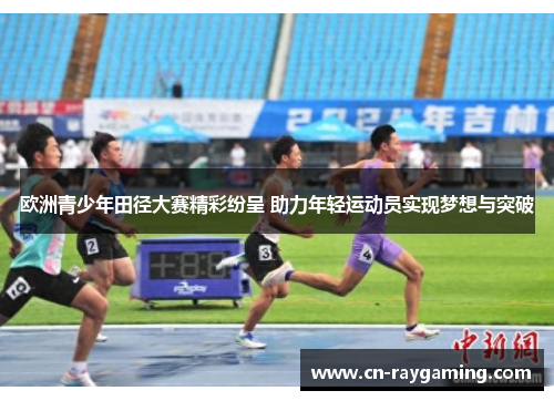 欧洲青少年田径大赛精彩纷呈 助力年轻运动员实现梦想与突破