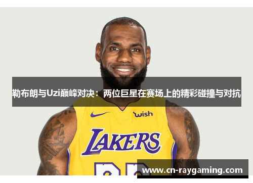 勒布朗与Uzi巅峰对决：两位巨星在赛场上的精彩碰撞与对抗