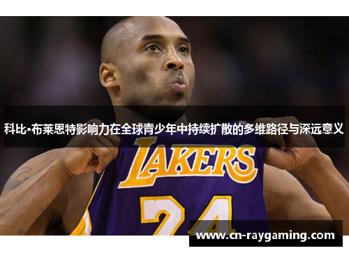 科比·布莱恩特影响力在全球青少年中持续扩散的多维路径与深远意义