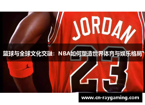 篮球与全球文化交融：NBA如何塑造世界体育与娱乐格局