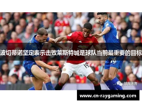 波切蒂诺坚定表示击败莱斯特城是球队当前最重要的目标