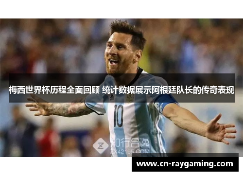 梅西世界杯历程全面回顾 统计数据展示阿根廷队长的传奇表现