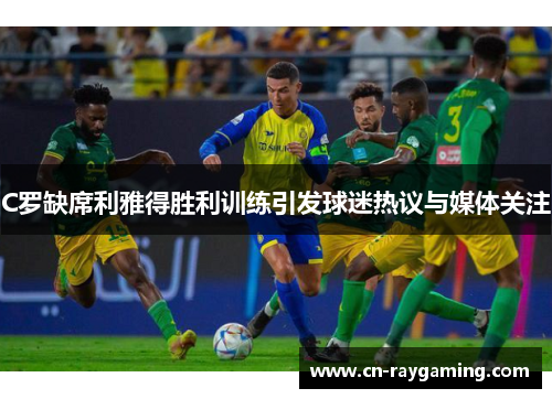 C罗缺席利雅得胜利训练引发球迷热议与媒体关注