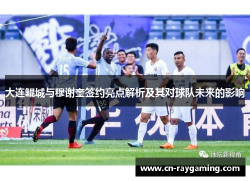 大连鲲城与穆谢奎签约亮点解析及其对球队未来的影响