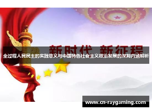 全过程人民民主的实践意义与中国特色社会主义政治发展的深刻内涵解析