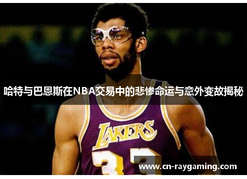 哈特与巴恩斯在NBA交易中的悲惨命运与意外变故揭秘