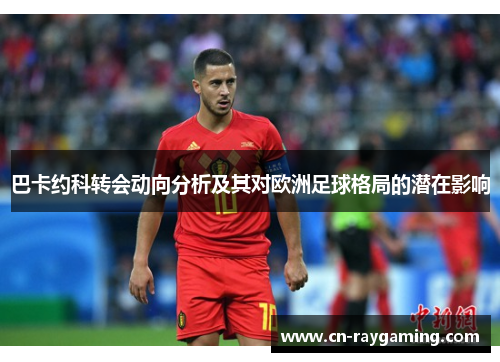 巴卡约科转会动向分析及其对欧洲足球格局的潜在影响