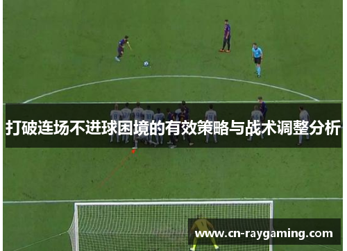 打破连场不进球困境的有效策略与战术调整分析