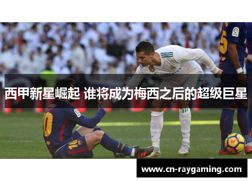 西甲新星崛起 谁将成为梅西之后的超级巨星