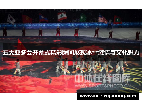 五大亚冬会开幕式精彩瞬间展现冰雪激情与文化魅力