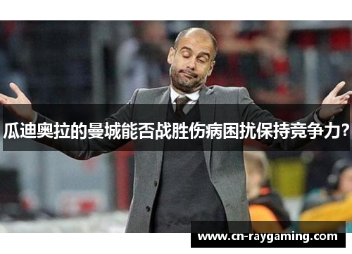 瓜迪奥拉的曼城能否战胜伤病困扰保持竞争力？