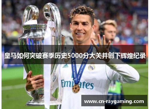 皇马如何突破赛季历史5000分大关并创下辉煌纪录