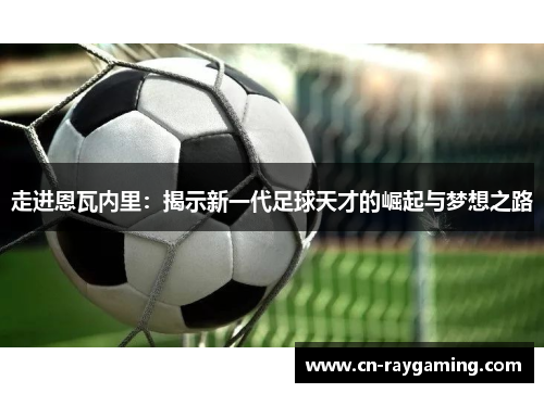 走进恩瓦内里：揭示新一代足球天才的崛起与梦想之路