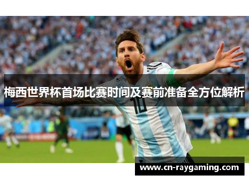 梅西世界杯首场比赛时间及赛前准备全方位解析