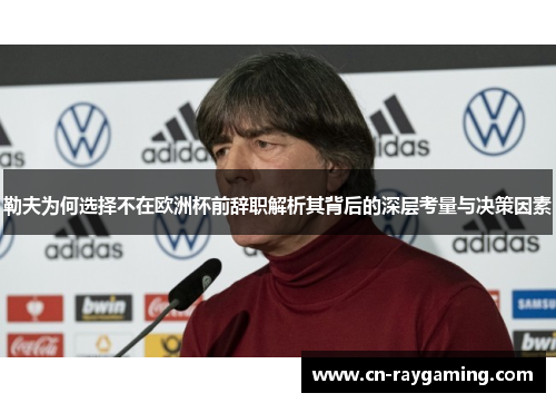 勒夫为何选择不在欧洲杯前辞职解析其背后的深层考量与决策因素