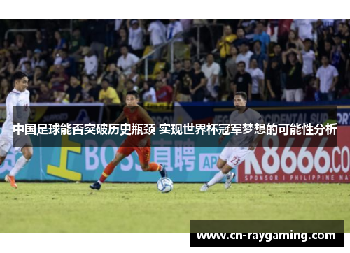 中国足球能否突破历史瓶颈 实现世界杯冠军梦想的可能性分析