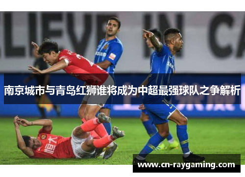 南京城市与青岛红狮谁将成为中超最强球队之争解析