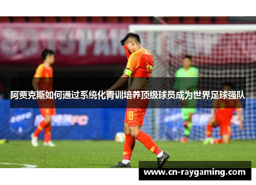 阿贾克斯如何通过系统化青训培养顶级球员成为世界足球强队