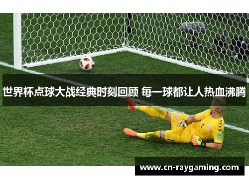 世界杯点球大战经典时刻回顾 每一球都让人热血沸腾