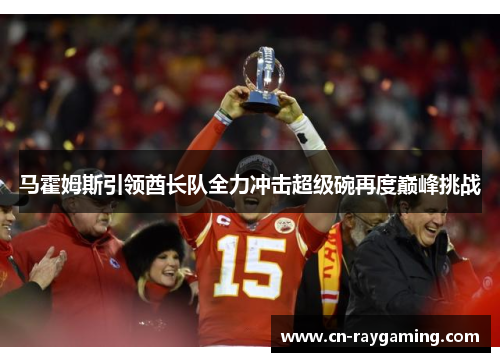马霍姆斯引领酋长队全力冲击超级碗再度巅峰挑战