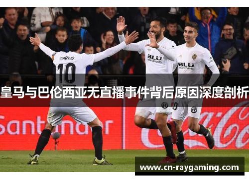皇马与巴伦西亚无直播事件背后原因深度剖析