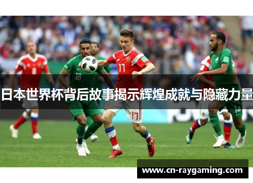 日本世界杯背后故事揭示辉煌成就与隐藏力量